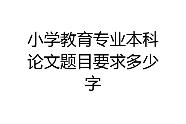 小学教育专业本科论文题目要求多少字