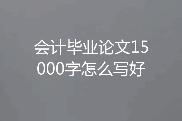 会计毕业论文15000字怎么写好