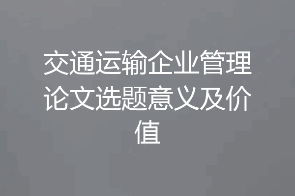 交通运输企业管理论文选题意义及价值