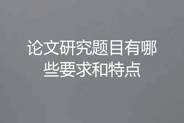 论文研究题目有哪些要求和特点