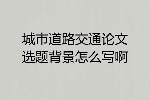 城市道路交通论文选题背景怎么写啊