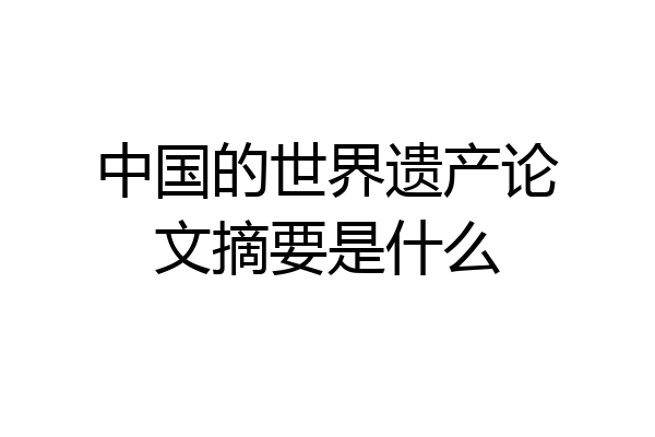 中国的世界遗产论文摘要是什么