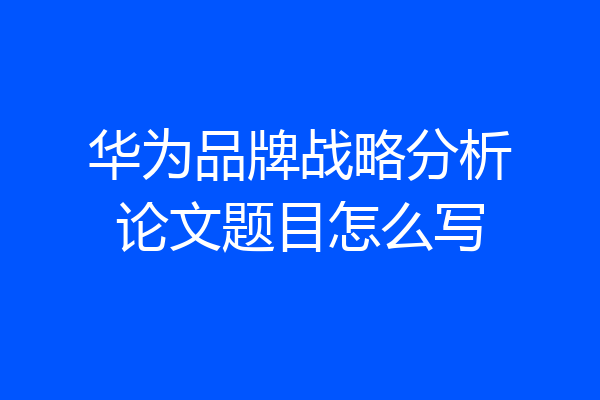 华为品牌战略分析论文题目怎么写