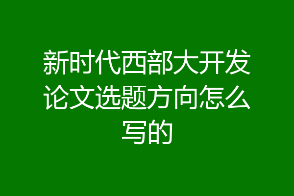 新时代西部大开发论文选题方向怎么写的