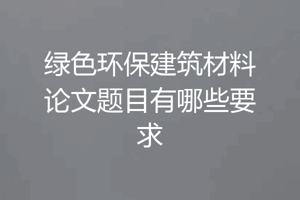 绿色环保建筑材料论文题目有哪些要求