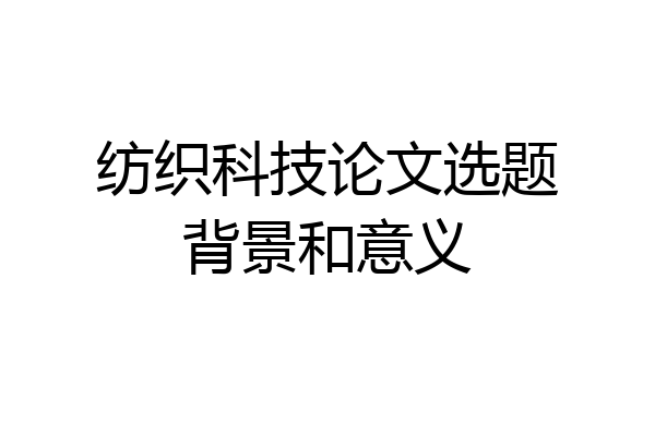 纺织科技论文选题背景和意义
