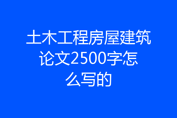 土木工程房屋建筑论文2500字怎么写的