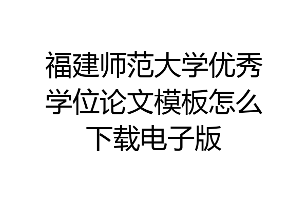 福建师范大学优秀学位论文模板怎么下载电子版