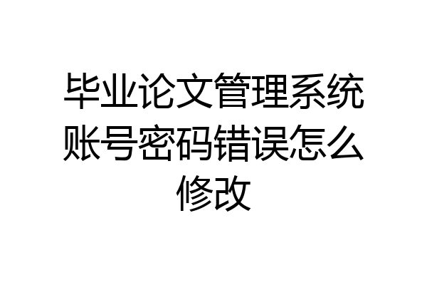 毕业论文管理系统账号密码错误怎么修改
