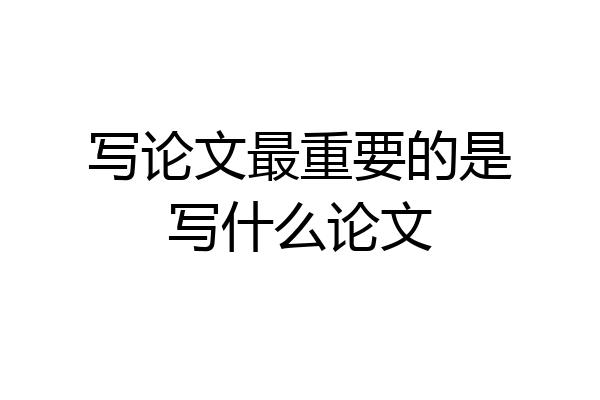 写论文最重要的是写什么论文