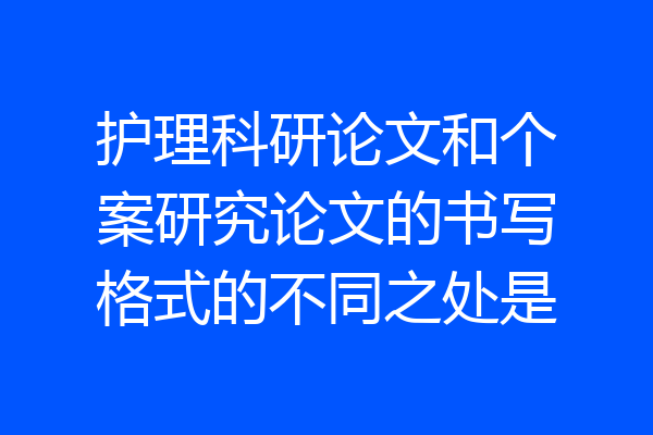护理科研论文和个案研究论文的书写格式的不同之处是