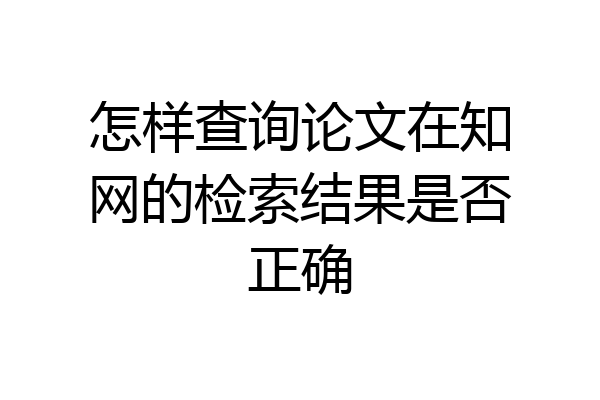 怎样查询论文在知网的检索结果是否正确