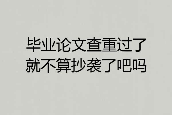 毕业论文查重过了就不算抄袭了吧吗