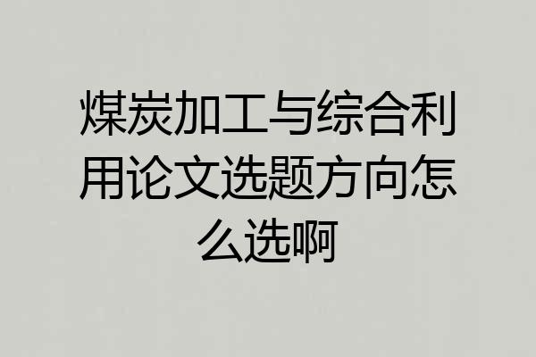 煤炭加工与综合利用论文选题方向怎么选啊