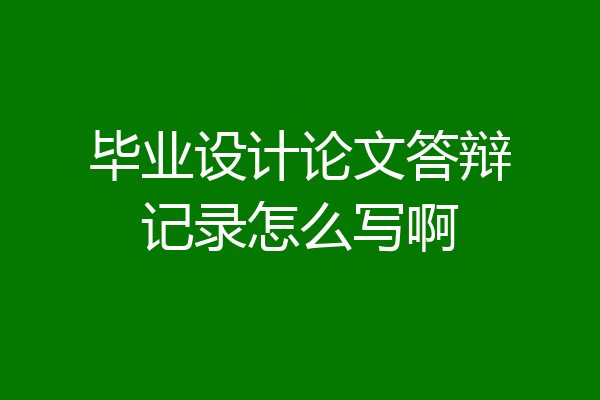 毕业设计论文答辩记录怎么写啊