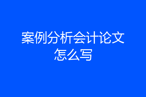 案例分析会计论文怎么写