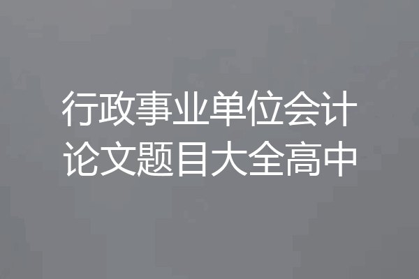 行政事业单位会计论文题目大全高中