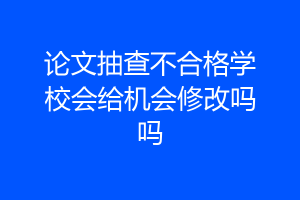 论文抽查不合格学校会给机会修改吗吗