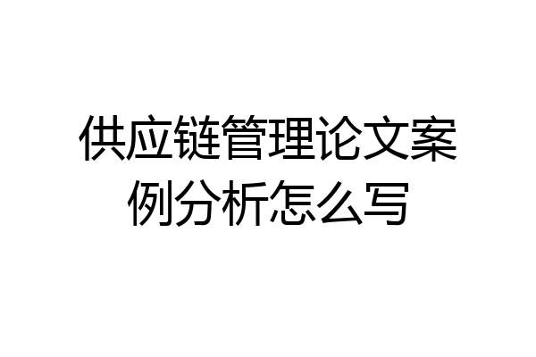 供应链管理论文案例分析怎么写