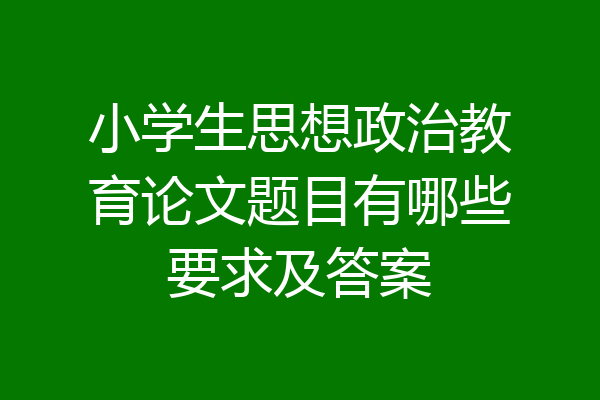 小学生思想政治教育论文题目有哪些要求及答案