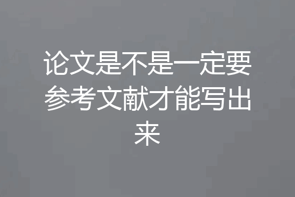 论文是不是一定要参考文献才能写出来