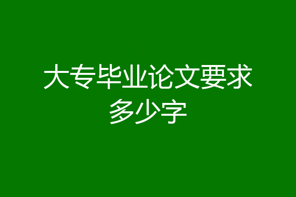 大专毕业论文要求多少字