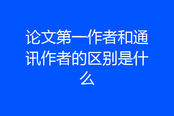 论文第一作者和通讯作者的区别是什么