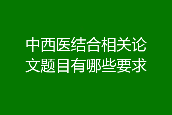 中西医结合相关论文题目有哪些要求