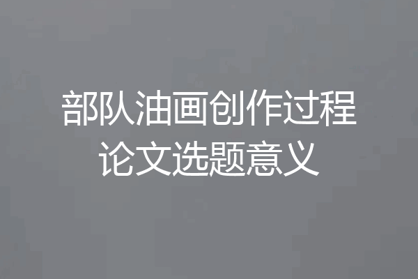 部队油画创作过程论文选题意义