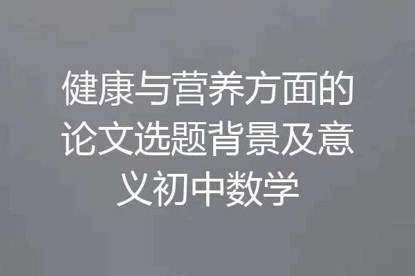 健康与营养方面的论文选题背景及意义初中数学