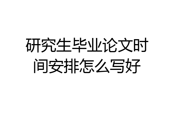 研究生毕业论文时间安排怎么写好