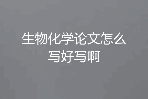 生物化学论文怎么写好写啊
