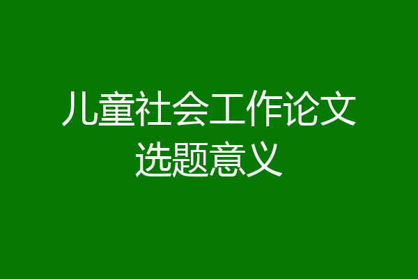 儿童社会工作论文选题意义