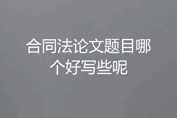 合同法论文题目哪个好写些呢