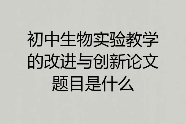 初中生物实验教学的改进与创新论文题目是什么