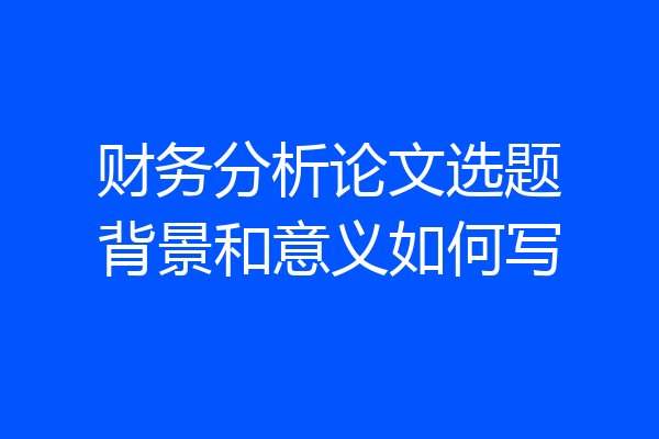 财务分析论文选题背景和意义如何写