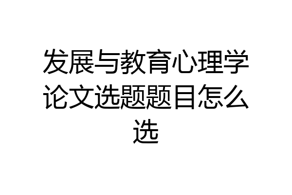 发展与教育心理学论文选题题目怎么选