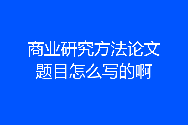 商业研究方法论文题目怎么写的啊