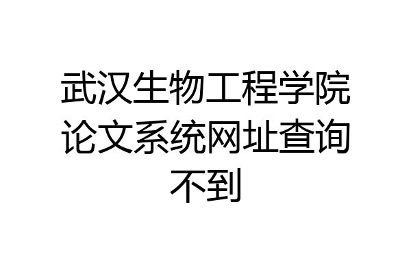 武汉生物工程学院论文系统网址查询不到