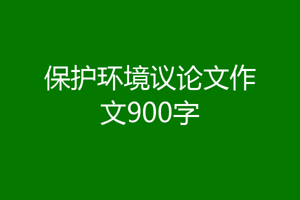 保护环境议论文作文900字