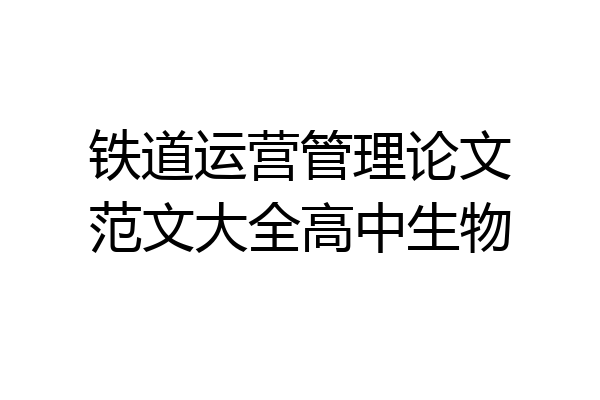 铁道运营管理论文范文大全高中生物