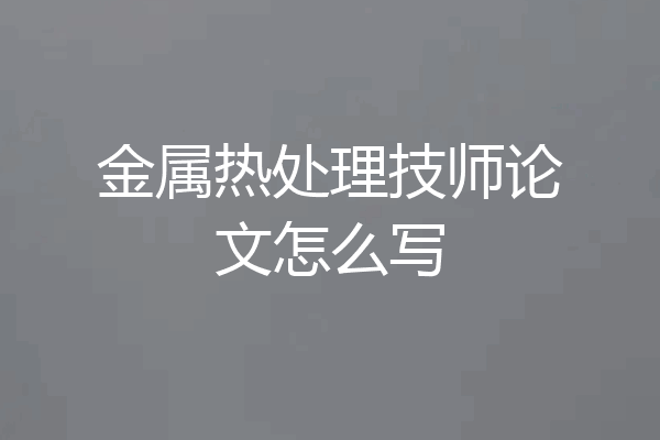 金属热处理技师论文怎么写