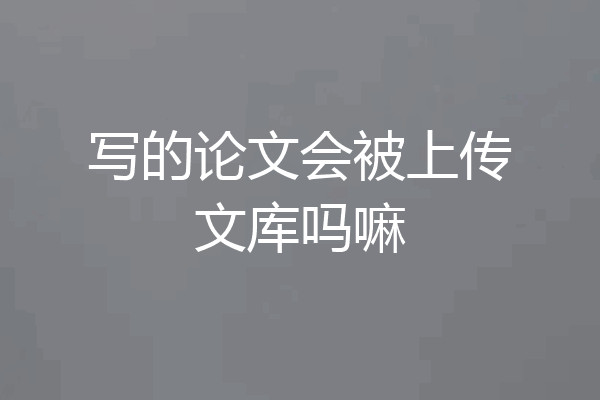 写的论文会被上传文库吗嘛