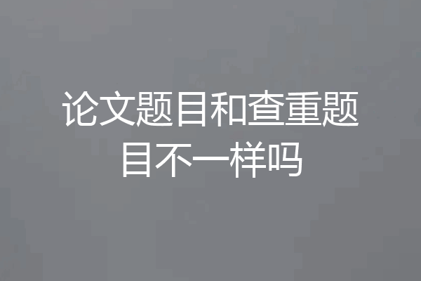 论文题目和查重题目不一样吗