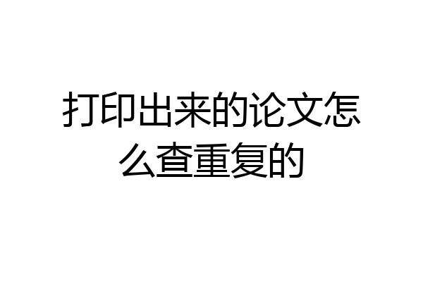 打印出来的论文怎么查重复的