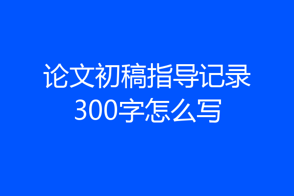 论文初稿指导记录300字怎么写