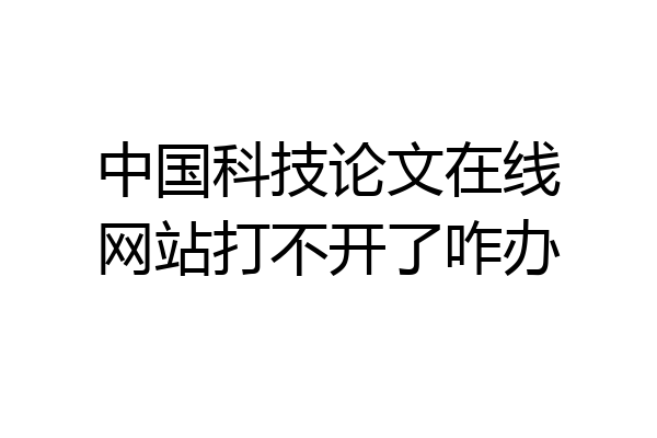 中国科技论文在线网站打不开了咋办