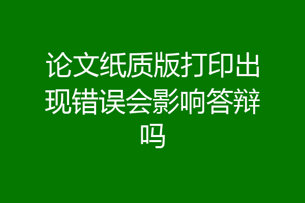 论文纸质版打印出现错误会影响答辩吗