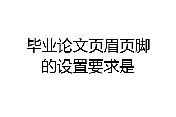 毕业论文页眉页脚的设置要求是