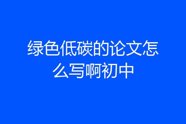 绿色低碳的论文怎么写啊初中